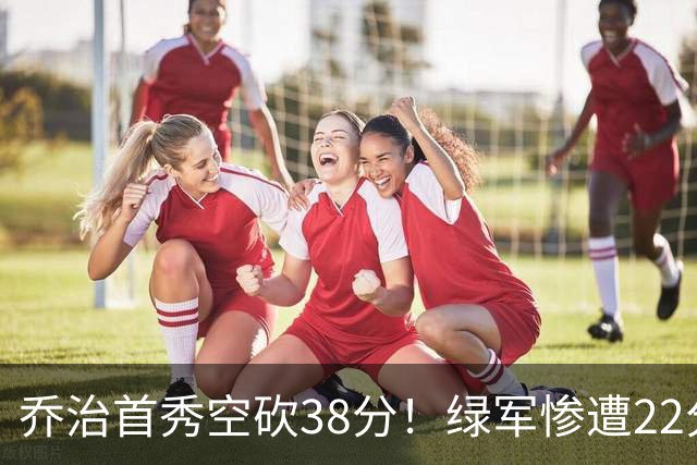 乔治首秀空砍38分！绿军惨遭22分大逆转，两大奇兵狂飙10三分