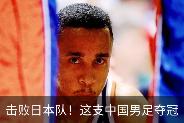 击败日本队！这支中国男足夺冠