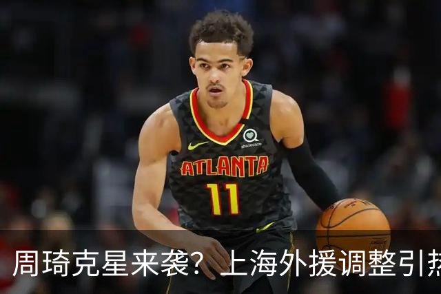 周琦克星来袭？上海外援调整引热议，战术适配远比名气更重要