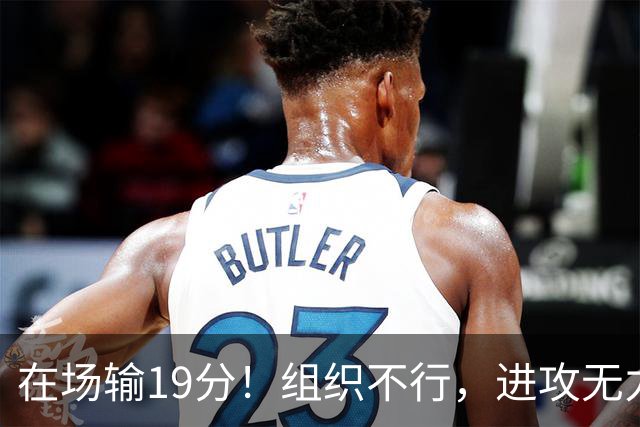 在场输19分！组织不行，进攻无力 球迷：徐杰要转会吗？