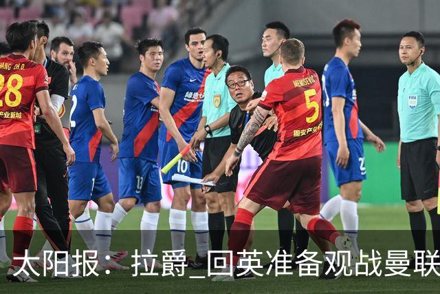 太阳报：拉爵 回英准备观战曼联对阵切尔西；曼联陷更深危机