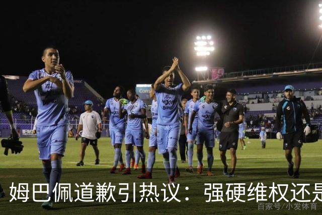姆巴佩道歉引热议：强硬维权还是构建稳定应对体系？