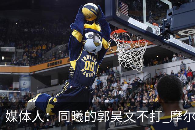 媒体人：同曦的郭昊文不打 摩尔拉伤轮休 青岛大概率会结束三连败