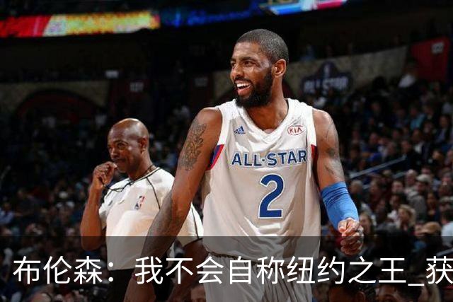 布伦森：我不会自称纽约之王 获得这座城市的认可意义非凡