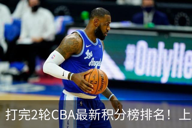 打完2轮CBA最新积分榜排名！上海第1，辽宁第6，广东第17，山东第19