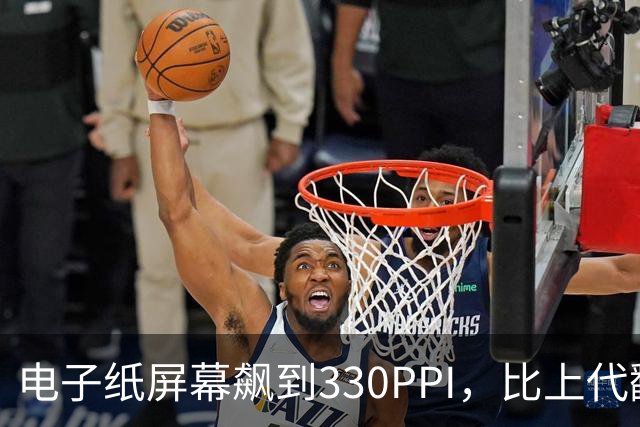 电子纸屏幕飙到330PPI，比上代翻了一倍多