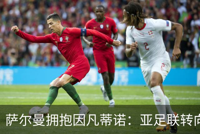 萨尔曼拥抱因凡蒂诺：亚足联转向背后的足球政治算计