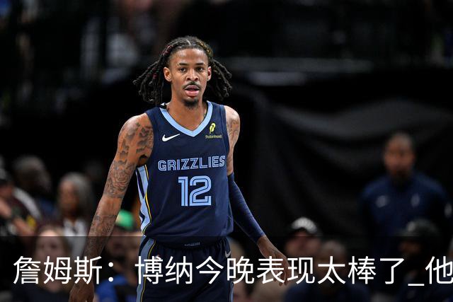 詹姆斯：博纳今晚表现太棒了 他的活力和拼搏精神对球队大有裨益