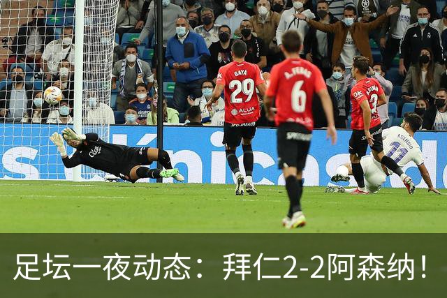 足坛一夜动态：拜仁2-2阿森纳！皇马4-1 曼联1-4七场不胜