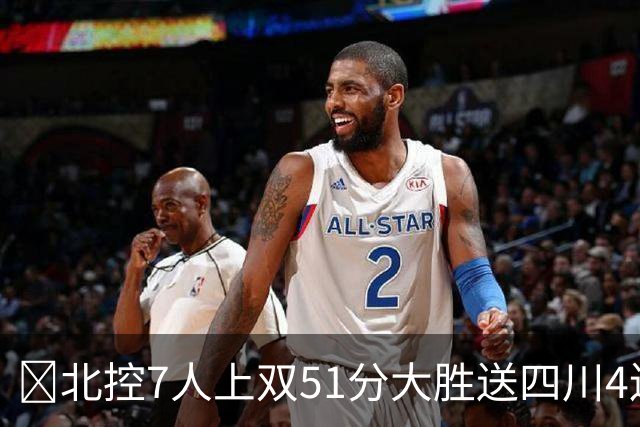 🏀北控7人上双51分大胜送四川4连败 贾尔斯26+12 廖三宁13+7