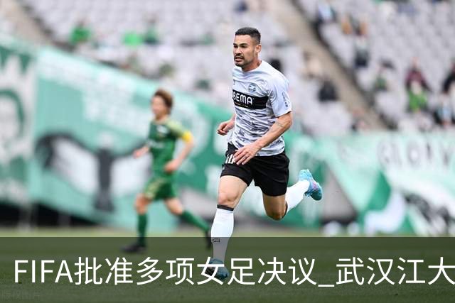 FIFA批准多项女足决议 武汉江大队锁定世俱杯资格