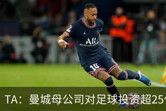 TA：曼城母公司对足球投资超25亿镑，穆巴拉克称CFG估值超73亿